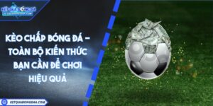 Kèo Chấp Bóng Đá - Toàn Bộ Kiến Thức Bạn Cần Để Chơi Hiệu Quả